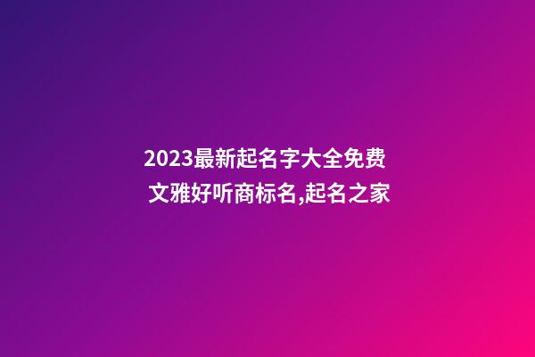2023最新起名字大全免费 文雅好听商标名,起名之家-第1张-商标起名-玄机派